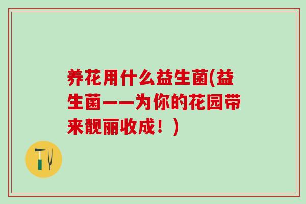 养花用什么益生菌(益生菌——为你的花园带来靓丽收成！)