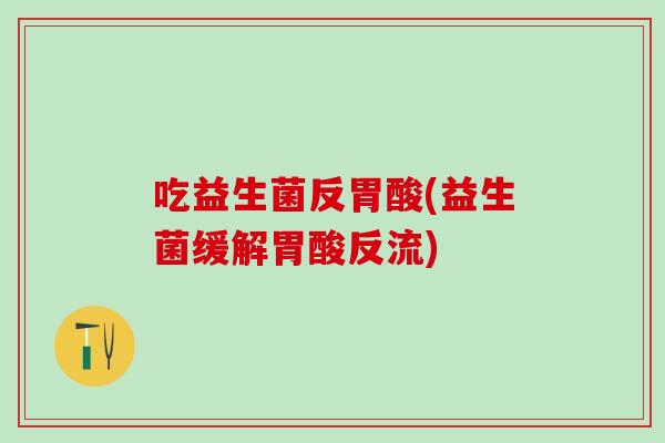 吃益生菌反胃酸(益生菌缓解胃酸反流)