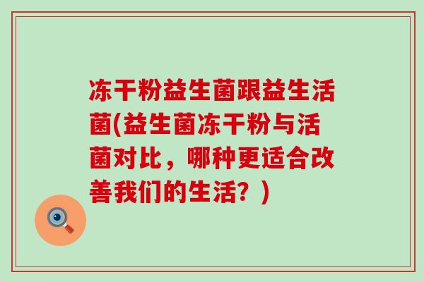 冻干粉益生菌跟益生活菌(益生菌冻干粉与活菌对比，哪种更适合改善我们的生活？)