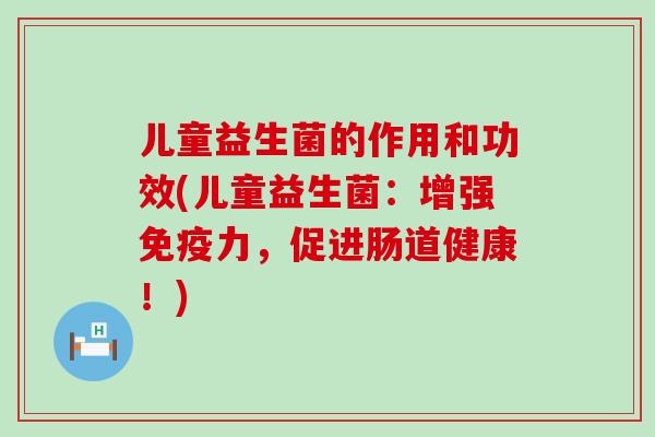儿童益生菌的作用和功效(儿童益生菌：增强力，促进肠道健康！)
