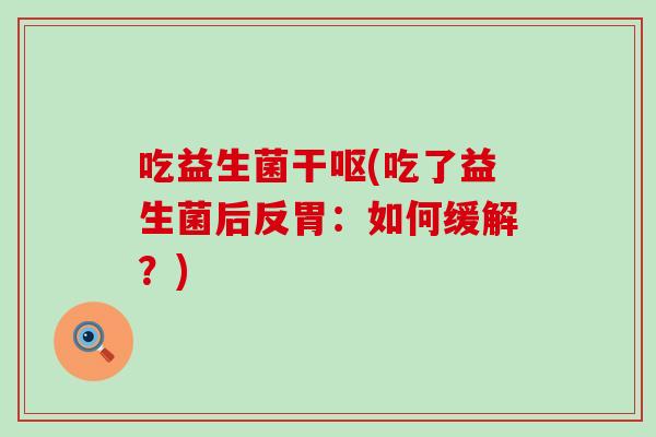 吃益生菌干呕(吃了益生菌后反胃：如何缓解？)