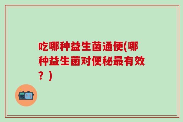 吃哪种益生菌通便(哪种益生菌对有效？)