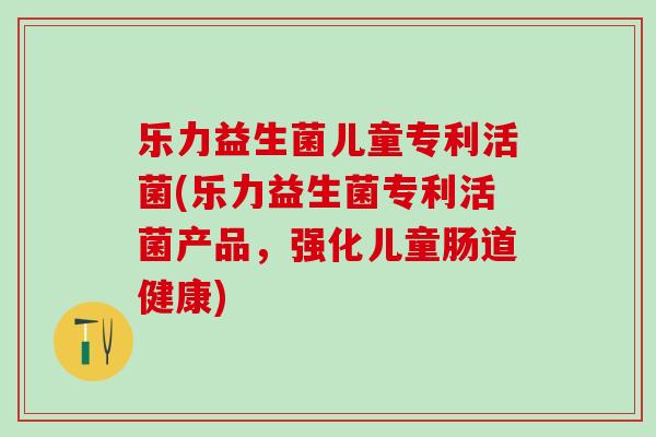 乐力益生菌儿童专利活菌(乐力益生菌专利活菌产品，强化儿童肠道健康)