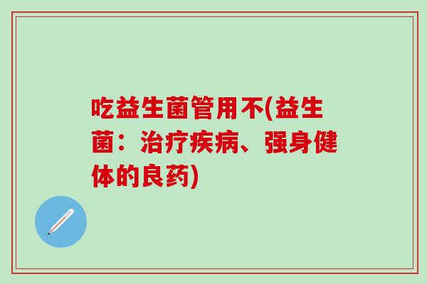 吃益生菌管用不(益生菌：、强身健体的良药)