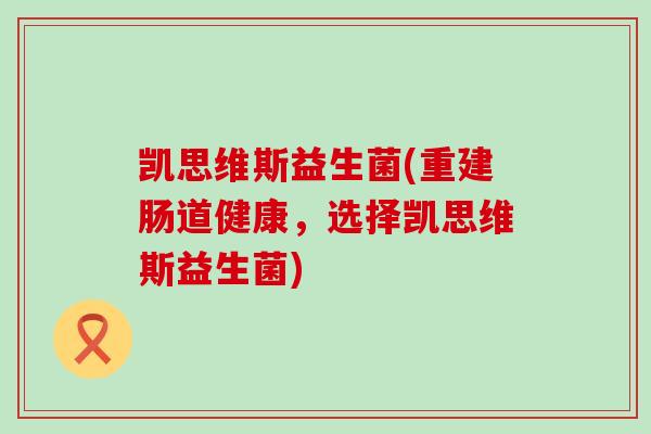 凯思维斯益生菌(重建肠道健康，选择凯思维斯益生菌)