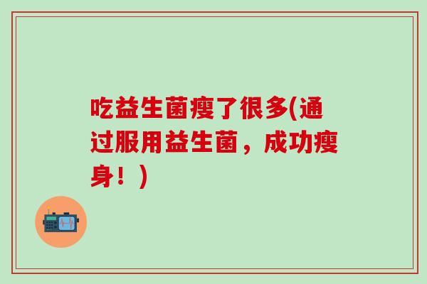吃益生菌瘦了很多(通过服用益生菌，成功瘦身！)