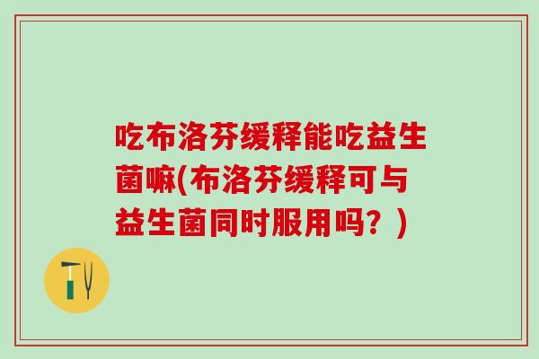 吃布洛芬缓释能吃益生菌嘛(布洛芬缓释可与益生菌同时服用吗？)