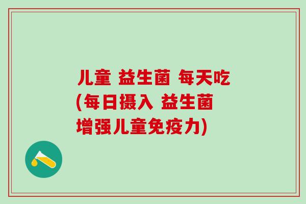 儿童 益生菌 每天吃(每日摄入 益生菌 增强儿童力)