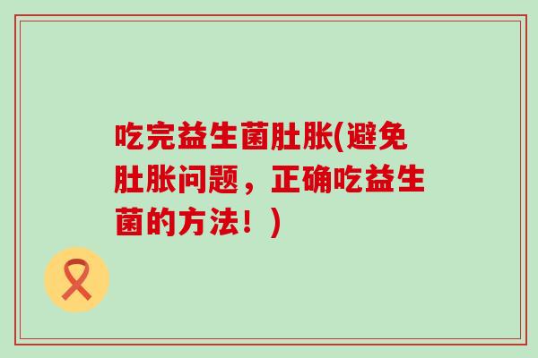 吃完益生菌肚胀(避免肚胀问题，正确吃益生菌的方法！)