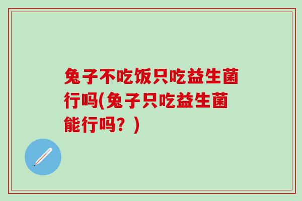 兔子不吃饭只吃益生菌行吗(兔子只吃益生菌能行吗？)