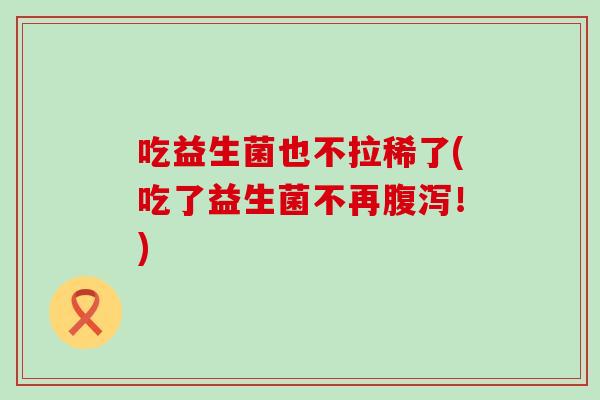 吃益生菌也不拉稀了(吃了益生菌不再！)