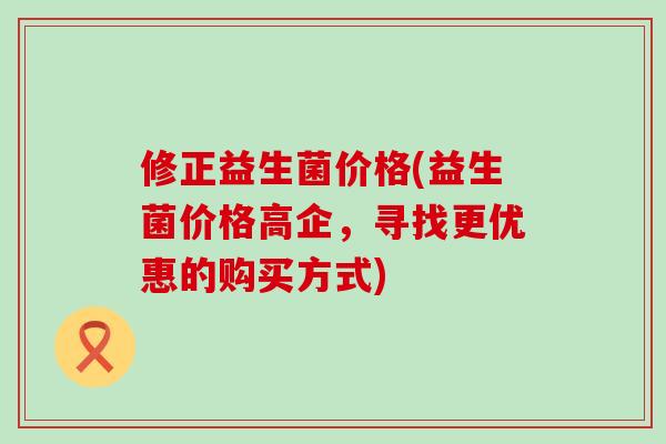 修正益生菌价格(益生菌价格高企，寻找更优惠的购买方式)