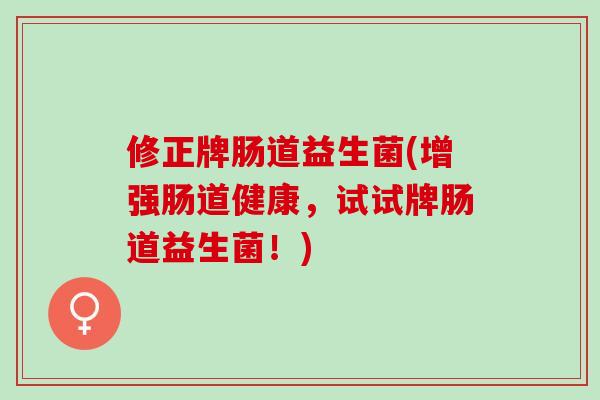 修正牌肠道益生菌(增强肠道健康，试试牌肠道益生菌！)