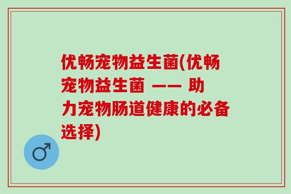 优畅宠物益生菌(优畅宠物益生菌 —— 助力宠物肠道健康的必备选择)