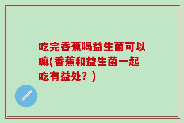 吃完香蕉喝益生菌可以嘛(香蕉和益生菌一起吃有益处？)
