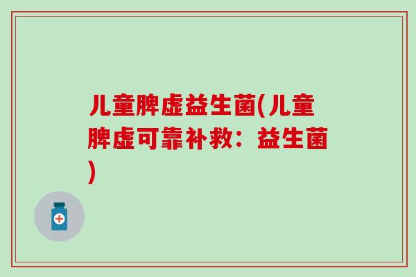 儿童脾虚益生菌(儿童脾虚可靠补救：益生菌)