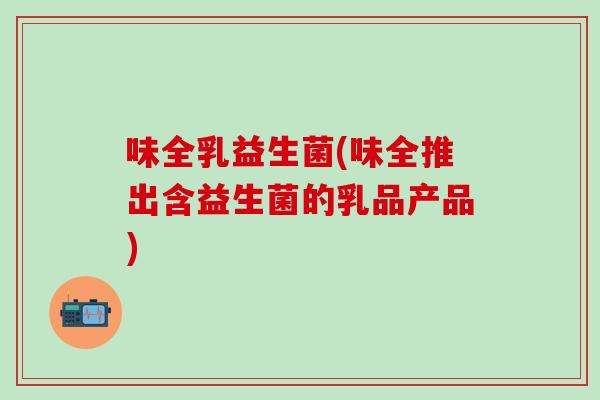 味全乳益生菌(味全推出含益生菌的乳品产品)