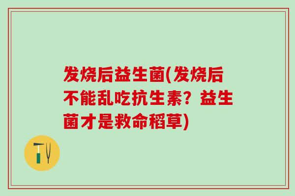 发烧后益生菌(发烧后不能乱吃抗生素？益生菌才是救命稻草)