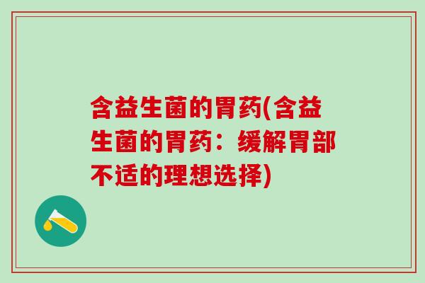 含益生菌的胃药(含益生菌的胃药：缓解胃部不适的理想选择)