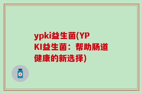 ypki益生菌(YPKI益生菌：帮助肠道健康的新选择)