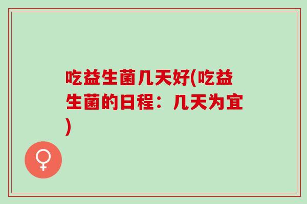 吃益生菌几天好(吃益生菌的日程：几天为宜)
