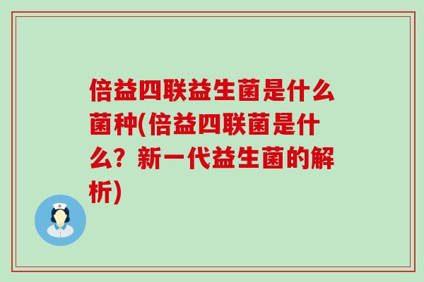 倍益四联益生菌是什么菌种(倍益四联菌是什么？新一代益生菌的解析)