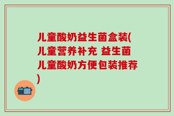 儿童酸奶益生菌盒装(儿童营养补充 益生菌儿童酸奶方便包装推荐)