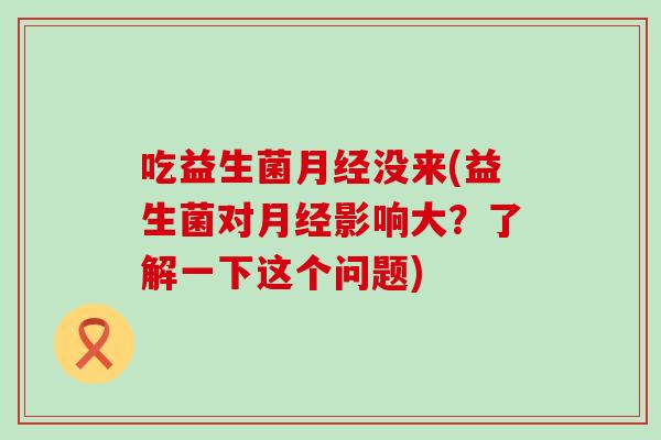 吃益生菌没来(益生菌对影响大？了解一下这个问题)