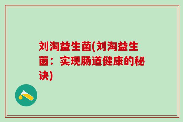 刘淘益生菌(刘淘益生菌：实现肠道健康的秘诀)