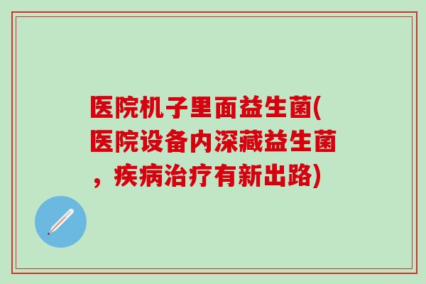 医院机子里面益生菌(医院设备内深藏益生菌，有新出路)