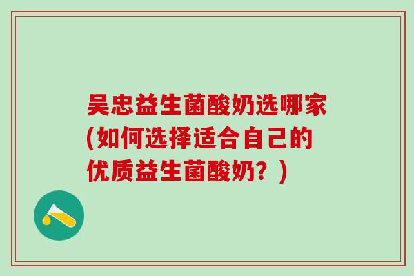 吴忠益生菌酸奶选哪家(如何选择适合自己的优质益生菌酸奶？)