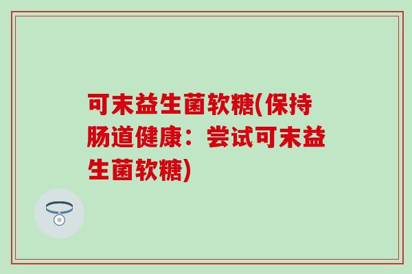 可末益生菌软糖(保持肠道健康：尝试可末益生菌软糖)