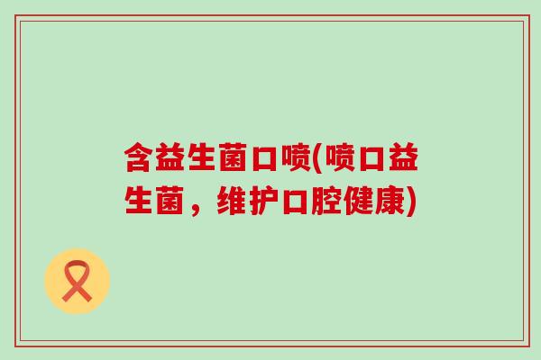 含益生菌口喷(喷口益生菌，维护口腔健康)