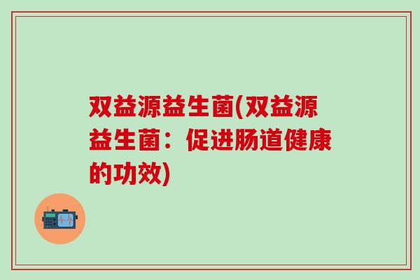 双益源益生菌(双益源益生菌：促进肠道健康的功效)