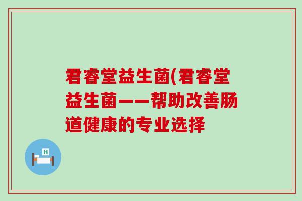 君睿堂益生菌(君睿堂益生菌——帮助改善肠道健康的专业选择