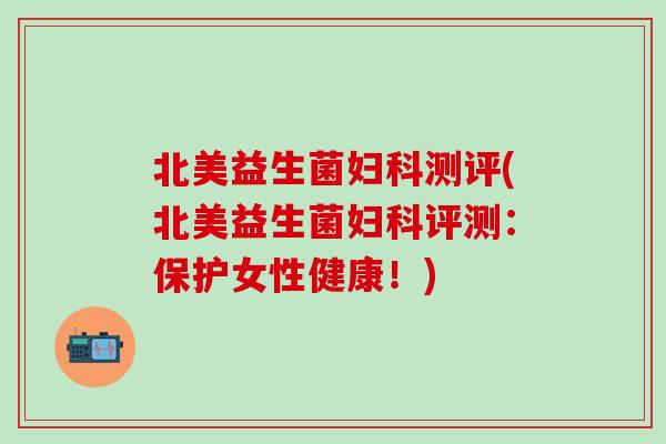 北美益生菌测评(北美益生菌评测：保护女性健康！)