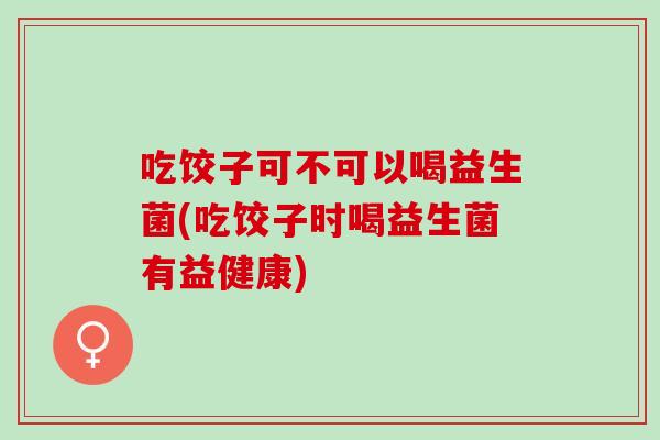 吃饺子可不可以喝益生菌(吃饺子时喝益生菌有益健康)