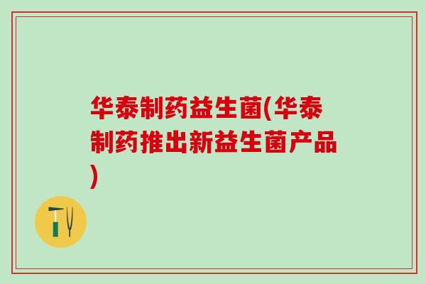 华泰制药益生菌(华泰制药推出新益生菌产品)
