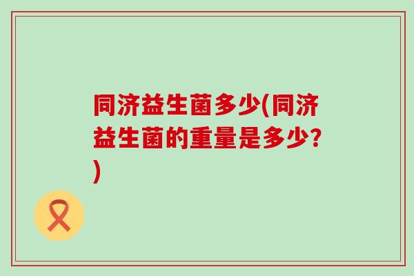 同济益生菌多少(同济益生菌的重量是多少？)
