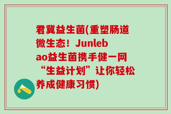 君冀益生菌(重塑肠道微生态！Junlebao益生菌携手健一网“生益计划”让你轻松养成健康习惯)