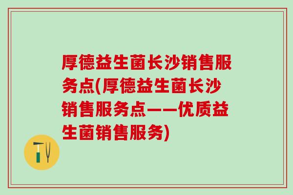 厚德益生菌长沙销售服务点(厚德益生菌长沙销售服务点——优质益生菌销售服务)