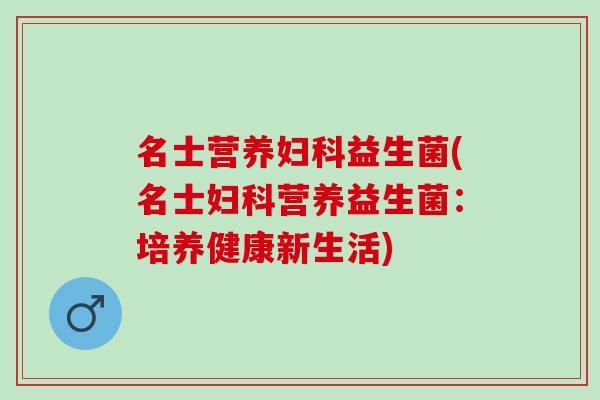名士营养益生菌(名士营养益生菌：培养健康新生活)
