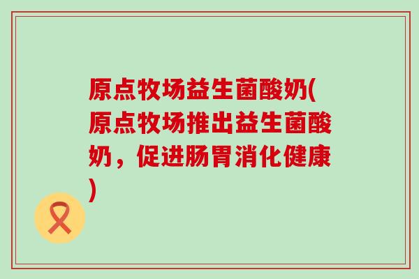 原点牧场益生菌酸奶(原点牧场推出益生菌酸奶，促进肠胃消化健康)