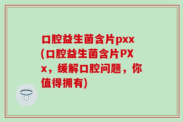 口腔益生菌含片pxx(口腔益生菌含片PXx，缓解口腔问题，你值得拥有)