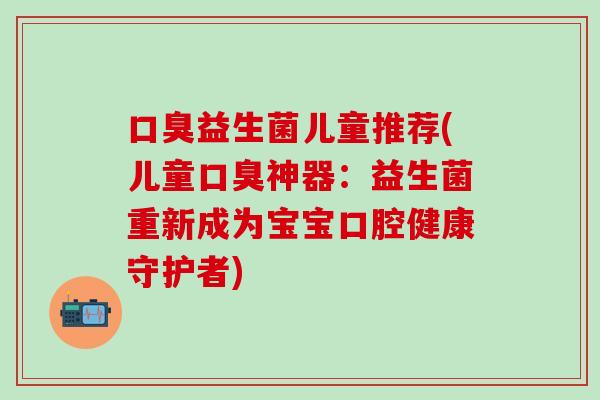 益生菌儿童推荐(儿童神器：益生菌重新成为宝宝口腔健康守护者)