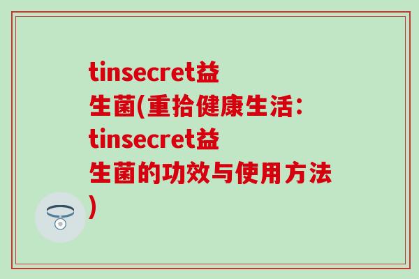 tinsecret益生菌(重拾健康生活：tinsecret益生菌的功效与使用方法)