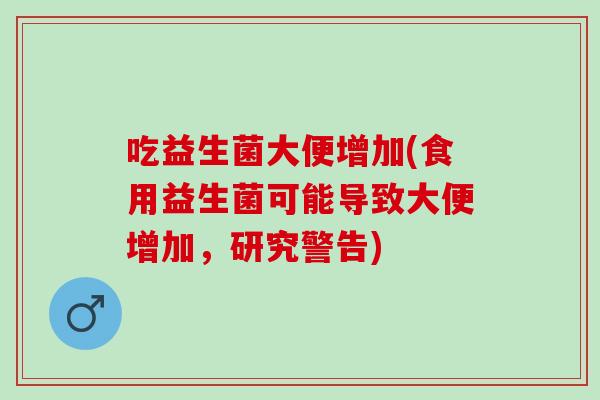 吃益生菌大便增加(食用益生菌可能导致大便增加，研究警告)
