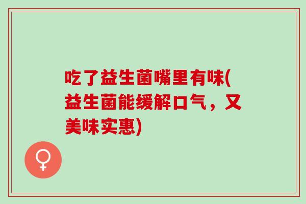 吃了益生菌嘴里有味(益生菌能缓解口气，又美味实惠)