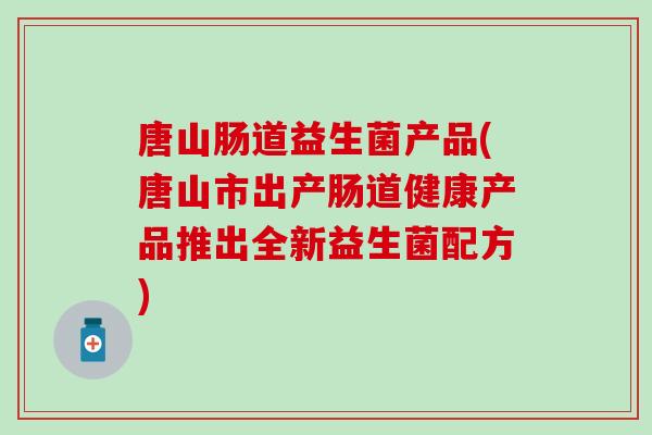 唐山肠道益生菌产品(唐山市出产肠道健康产品推出全新益生菌配方)
