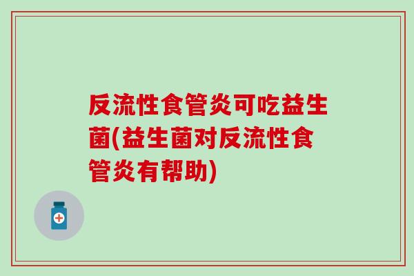 反流性食管炎可吃益生菌(益生菌对反流性食管炎有帮助)